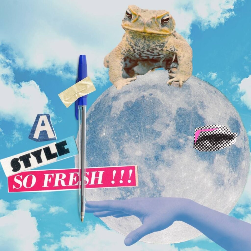 Set against a blue sky with fluffy white clouds, a frog sits perched on a moon. The moon has one eye that gazes towards the viewer. A dainty hand reaches out from the bottom right hand corner towards the bottom centre. In the centre, a ballpoint pen appears taped to the image. Words, cutout of a magazine, are arranged to say "a style so fresh!!!"